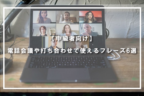 【中級者向け】電話会議や打ち合わせで使えるフレーズ6選