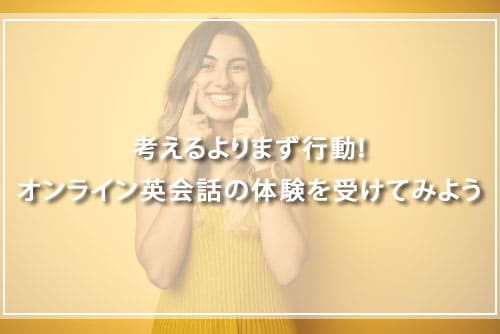 考えるよりまず行動!オンライン英会話の体験を受けてみよう
