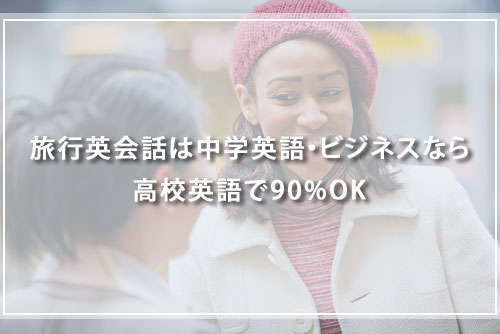 旅行英会話は中学英語・ビジネスなら高校英語で90%OK