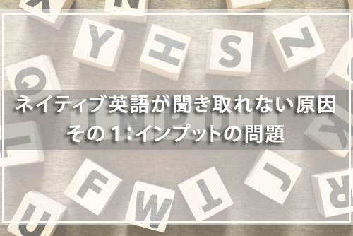 ネイティブ英語が聞き取れない原因その1:インプットの問題