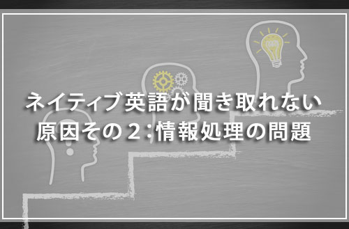 ネイティブ英語が聞き取れない原因その2:情報処理の問題