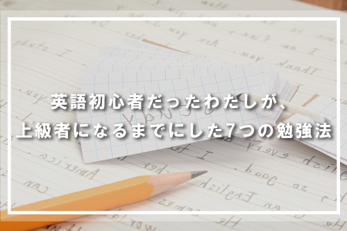 英語初心者だったわたしが、上級者になるまでにした7つの勉強法