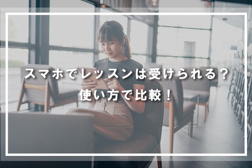 スマホでレッスンは受けられる?使い方で比較!