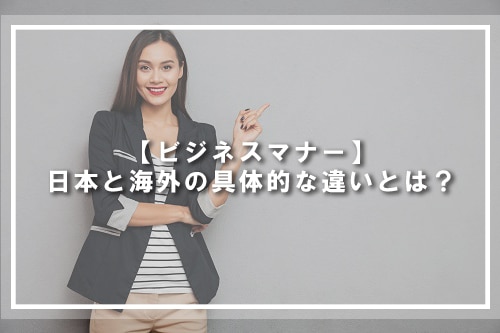 【ビジネスマナー】日本と海外の具体的な違いとは?