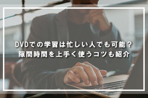 DVDでの学習は忙しい人でも可能?隙間時間を上手く使うコツも紹介