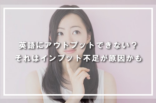 英語にアウトプットできない?それはインプット不足が原因かも