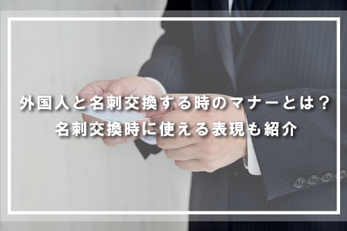 外国人と名刺交換する時のマナーとは?名刺交換時に使える表現も紹介
