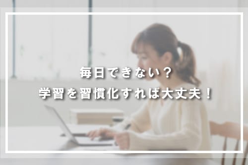 毎日できない? 学習を習慣化すれば大丈夫!