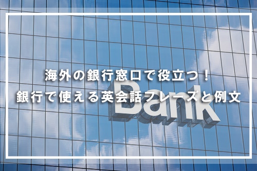 海外の銀行窓口で役立つ！銀行で使える英会話フレーズと例文