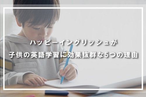 ハッピーイングリッシュが子供の英語学習に効果抜群な5つの理由