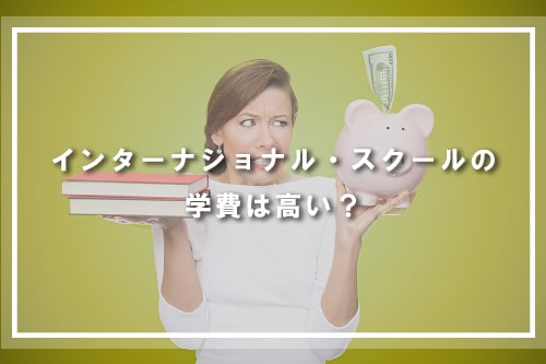 インターナショナル・スクールの学費は高い?