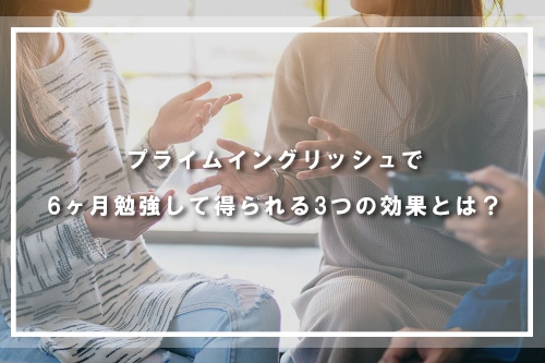 プライムイングリッシュで6ヶ月勉強して得られる3つの効果とは?