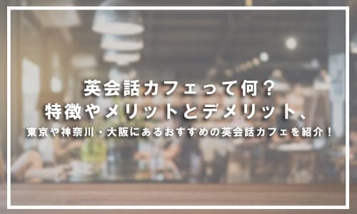 英会話カフェって何？特徴やメリットとデメリット、東京や神奈川（横浜）・大阪にあるおすすめの英会話カフェを紹介！