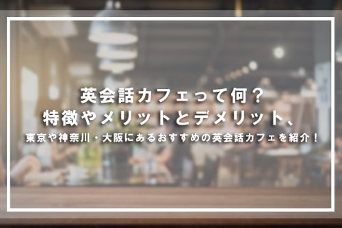 英会話カフェって何?特徴やメリットとデメリット、東京や神奈川・大阪にあるおすすめの英会話カフェを紹介!