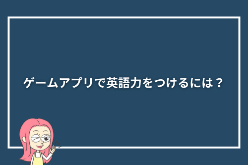 ゲームアプリで英語力をつけるには?