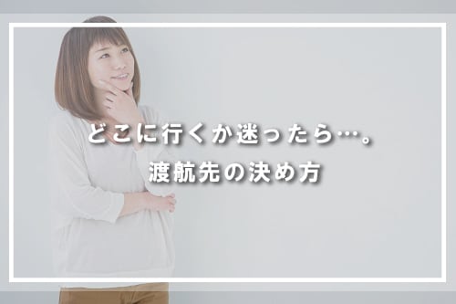どこに行くか迷ったら…。渡航先の決め方