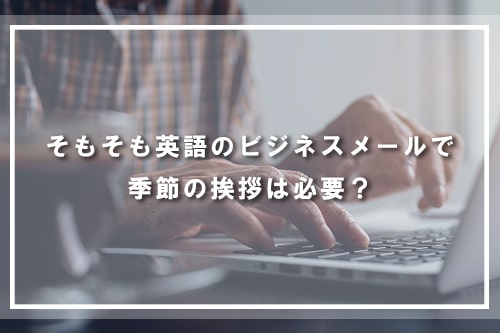 英語のビジネスメールで季節の挨拶は必要?