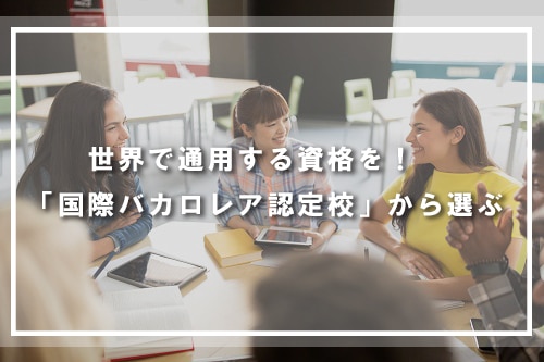 世界で通用する資格を! 「国際バカロレア認定校」から選ぶ