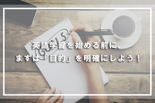 英語学習を始める前に、まずは「目的」を明確にしよう！