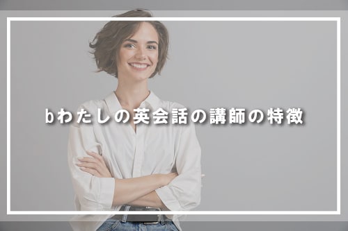 bわたしの英会話の講師の特徴