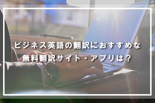 ビジネス英語の翻訳におすすめな無料翻訳サイト・アプリは?