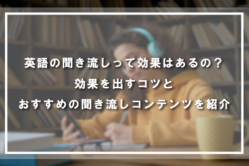 英語の聞き流しって効果はあるの?効果を出すコツとおすすめの聞き流しコンテンツを紹介