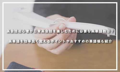 英会話初心者が日常英会話を楽しむために必要な英単語数は？英単語を効率良く覚えるポイントやおすすめの単語帳も紹介