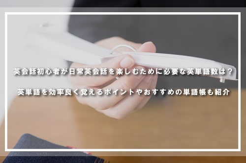 英会話初心者が日常英会話を楽しむために必要な英単語数は?英単語を効率良く覚えるポイントやおすすめの単語帳も紹介