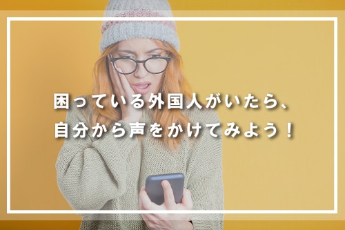 困っている外国人がいたら、自分から声をかけてみよう!