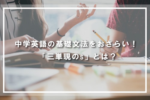 中学英語の基礎文法をおさらい！ 「三単現のs」とは？