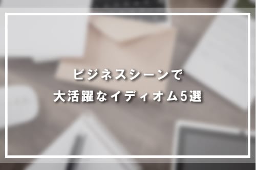 ビジネスシーンで大活躍なイディオム5選