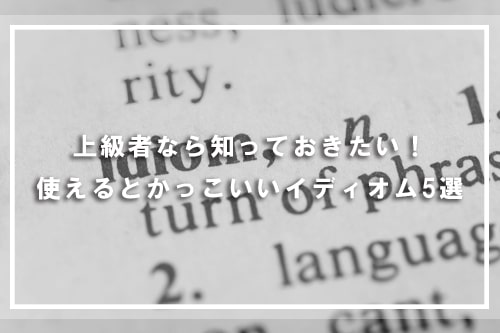 上級者なら知っておきたい!使えるとかっこいいイディオム5選