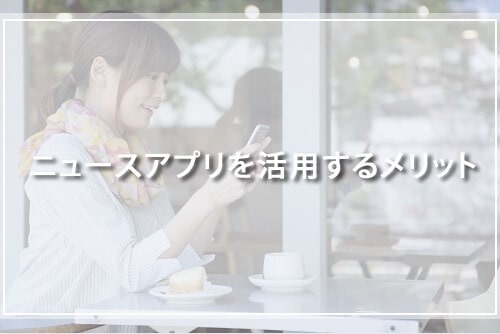 ニュースアプリを活用するメリット