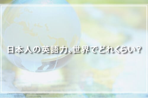 日本人の英語力は、世界でどれくらい?