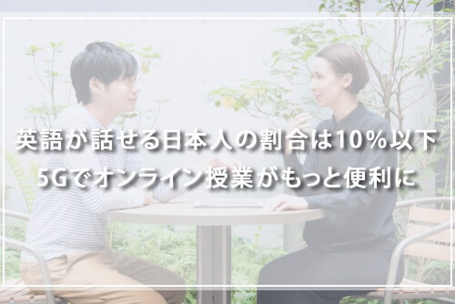 日本で英語を話せる人の割合は10%以下!?5Gでオンライン授業がもっと便利に進化する