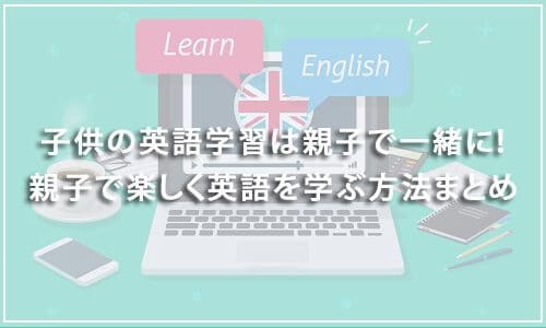 子供の英語学習は親子で一緒に！親子で楽しく英語を学ぶ方法まとめ