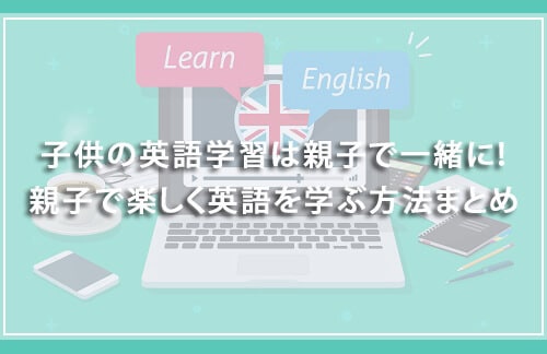 子供の英語学習は親子で一緒に!親子で楽しく英語を学ぶ方法まとめ