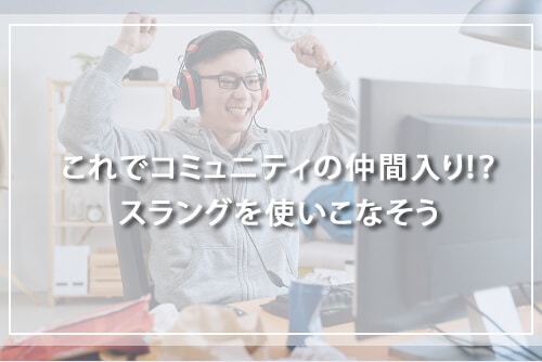 これでコミュニティの仲間入り！？スラングを使いこなそう