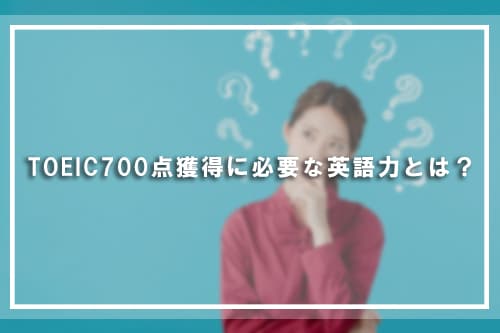 TOEIC700点獲得に必要な英語力とは?