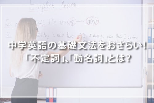 中学英語の基礎文法をおさらい! 「不定詞」、「動名詞」とは?