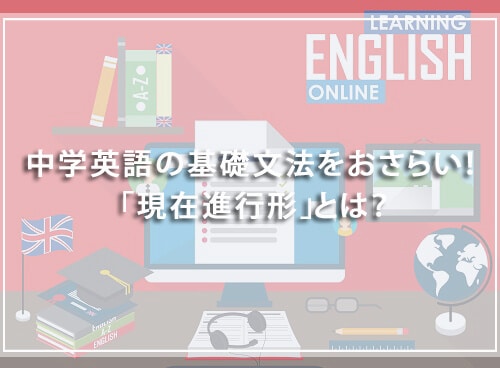 中学英語の基礎文法をおさらい! 「現在進行形」とは?