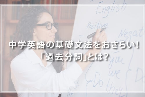 【テストあり】中学英語の過去分詞とは?例文と使い方を解説