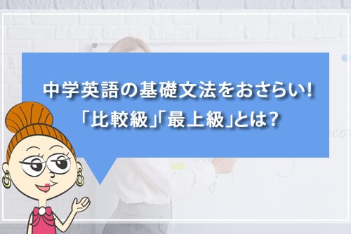 中学英語の基礎文法をおさらい! 「比較級」、「最上級」とは?