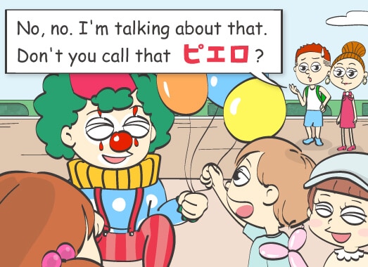 No, no. I'm talking about that.Don't you call that ピエロ?