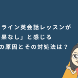 オンライン英会話レッスンが「効果なし」と感じる5つの原因と、その対処法は?