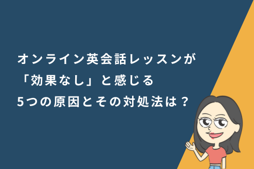 オンライン英会話レッスンが「効果なし」と感じる5つの原因と、その対処法は？
