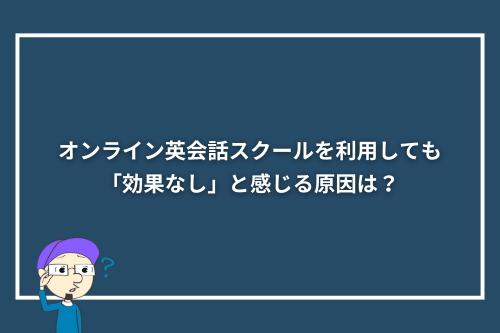オンライン英会話スクールを利用しても「効果なし」と感じる原因は？