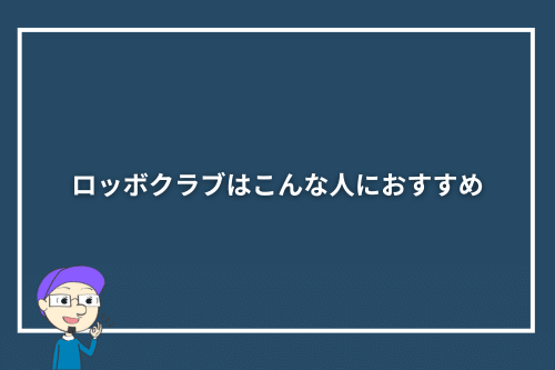 ロッボクラブはこんな人におすすめ