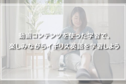 動画コンテンツを使った学習で、楽しみながらイギリス英語を学習しよう