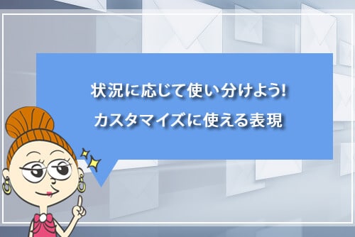 状況に応じて使い分けよう!カスタマイズに使える表現
